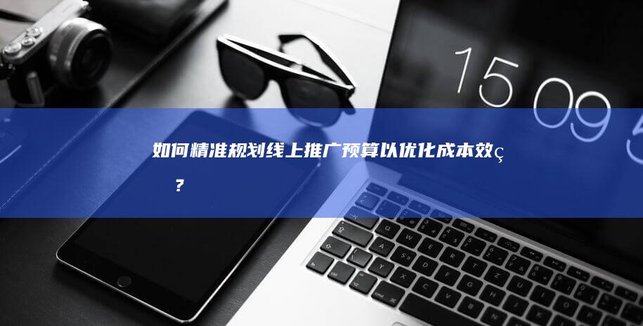 如何精准规划线上推广预算以优化成本效益？